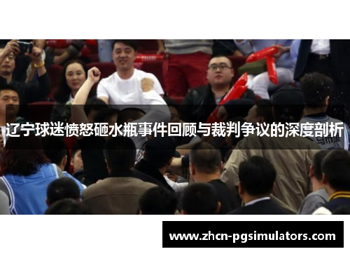 辽宁球迷愤怒砸水瓶事件回顾与裁判争议的深度剖析