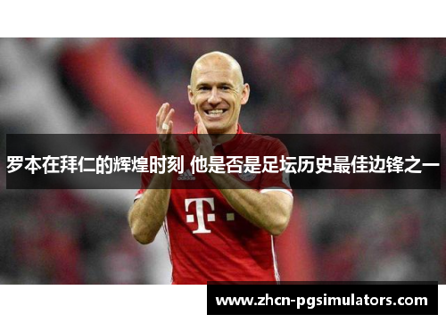 罗本在拜仁的辉煌时刻 他是否是足坛历史最佳边锋之一
