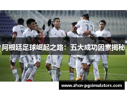 阿根廷足球崛起之路：五大成功因素揭秘