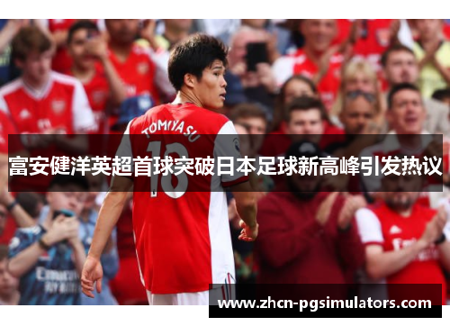 富安健洋英超首球突破日本足球新高峰引发热议