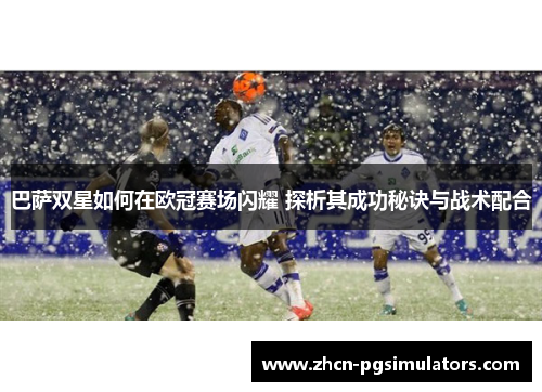 巴萨双星如何在欧冠赛场闪耀 探析其成功秘诀与战术配合