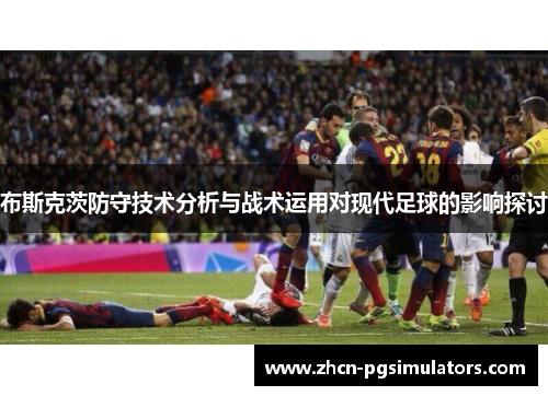 布斯克茨防守技术分析与战术运用对现代足球的影响探讨