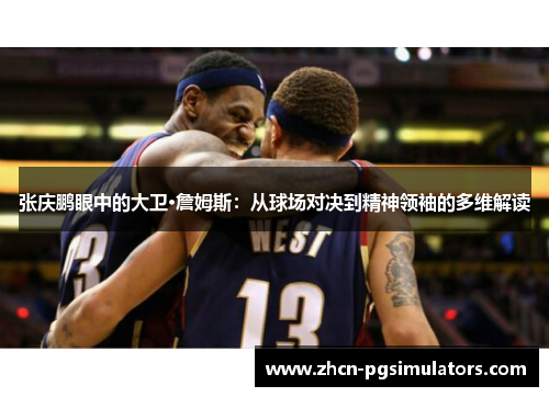 张庆鹏眼中的大卫·詹姆斯：从球场对决到精神领袖的多维解读