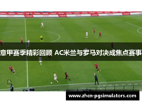 意甲赛季精彩回顾 AC米兰与罗马对决成焦点赛事