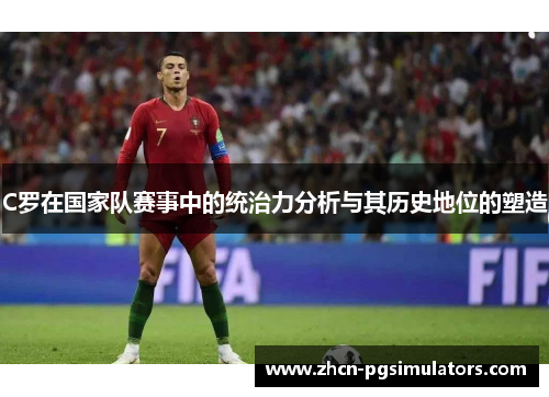 C罗在国家队赛事中的统治力分析与其历史地位的塑造