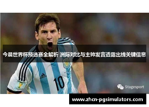 今晨世界杯预选赛全解析 洲际对比与主帅发言透露出线关键信息 今晨世界杯预选赛全解析 洲际对比与主帅发言透露出线关键信息
