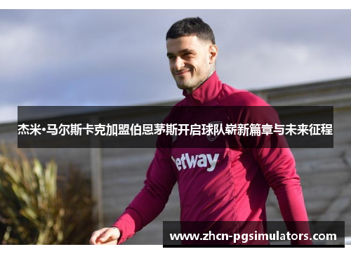 杰米·马尔斯卡克加盟伯恩茅斯开启球队崭新篇章与未来征程