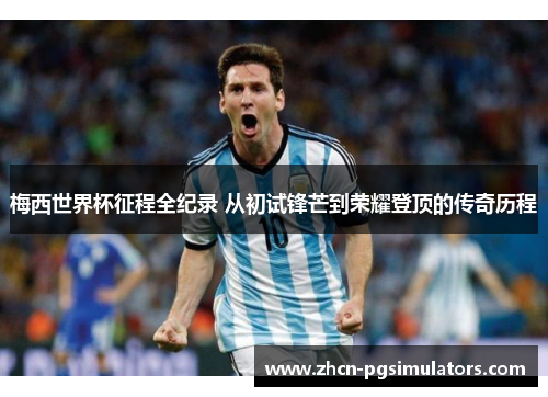 梅西世界杯征程全纪录 从初试锋芒到荣耀登顶的传奇历程