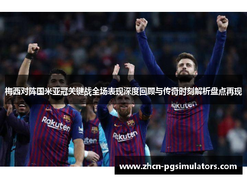 梅西对阵国米亚冠关键战全场表现深度回顾与传奇时刻解析盘点再现