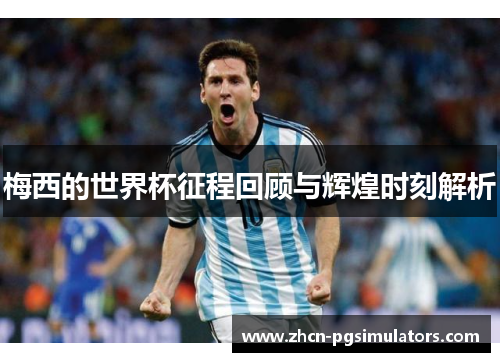 梅西的世界杯征程回顾与辉煌时刻解析 梅西的世界杯征程回顾与辉煌时刻解析