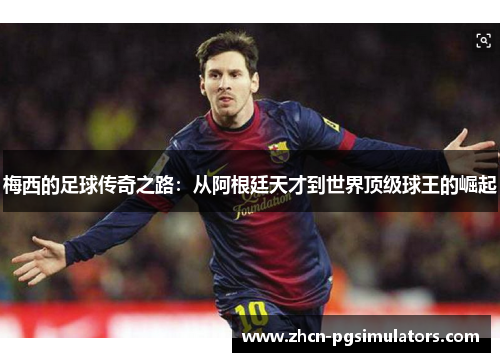 梅西的足球传奇之路：从阿根廷天才到世界顶级球王的崛起