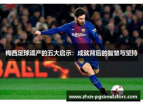 梅西足球遗产的五大启示：成就背后的智慧与坚持